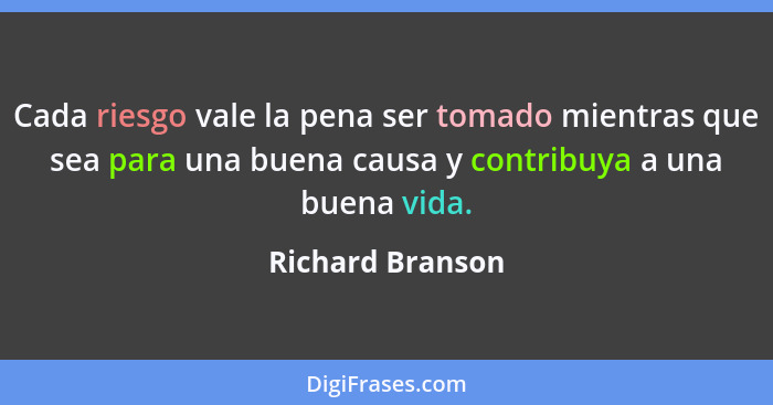 Cada riesgo vale la pena ser tomado mientras que sea para una buena causa y contribuya a una buena vida.... - Richard Branson