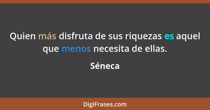 Quien más disfruta de sus riquezas es aquel que menos necesita de ellas.... - Séneca