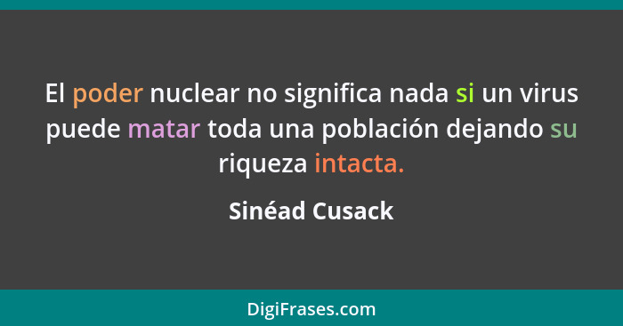 El poder nuclear no significa nada si un virus puede matar toda una población dejando su riqueza intacta.... - Sinéad Cusack
