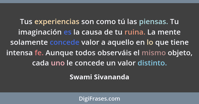 Tus experiencias son como tú las piensas. Tu imaginación es la causa de tu ruina. La mente solamente concede valor a aquello en lo q... - Swami Sivananda