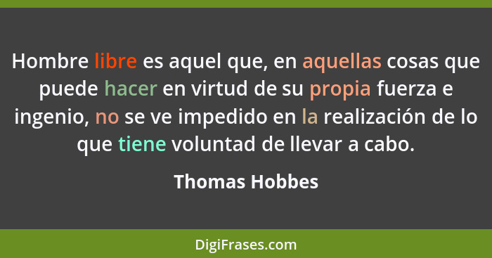 Hombre libre es aquel que, en aquellas cosas que puede hacer en virtud de su propia fuerza e ingenio, no se ve impedido en la realizac... - Thomas Hobbes