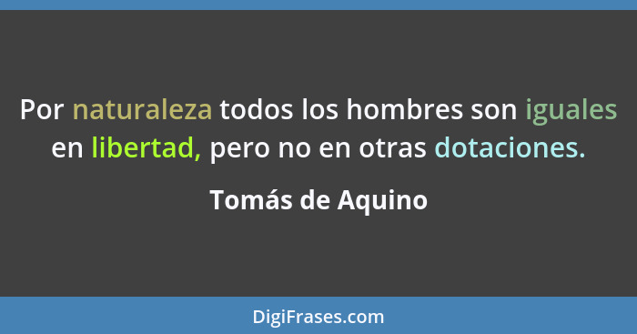 Por naturaleza todos los hombres son iguales en libertad, pero no en otras dotaciones.... - Tomás de Aquino