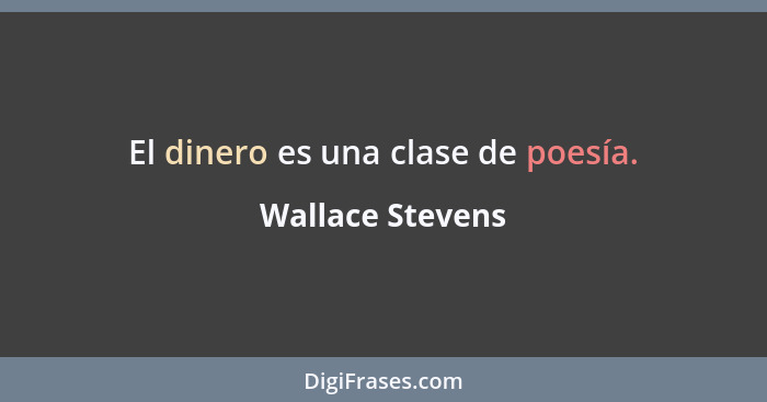 El dinero es una clase de poesía.... - Wallace Stevens
