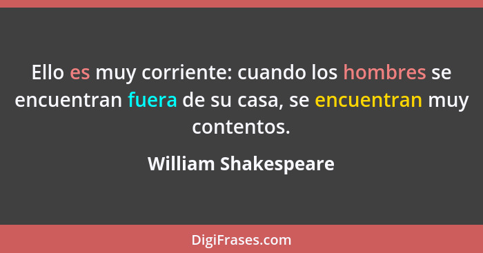 Ello es muy corriente: cuando los hombres se encuentran fuera de su casa, se encuentran muy contentos.... - William Shakespeare