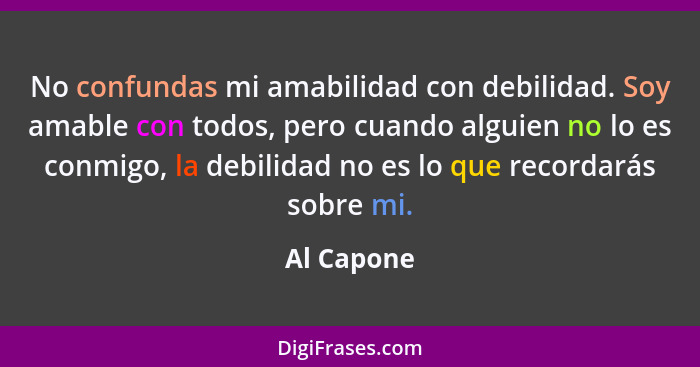 No confundas mi amabilidad con debilidad. Soy amable con todos, pero cuando alguien no lo es conmigo, la debilidad no es lo que recordarás... - Al Capone