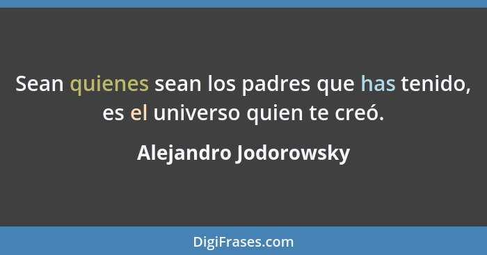 Sean quienes sean los padres que has tenido, es el universo quien te creó.... - Alejandro Jodorowsky