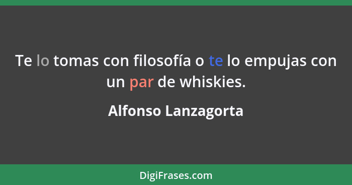 Te lo tomas con filosofía o te lo empujas con un par de whiskies.... - Alfonso Lanzagorta