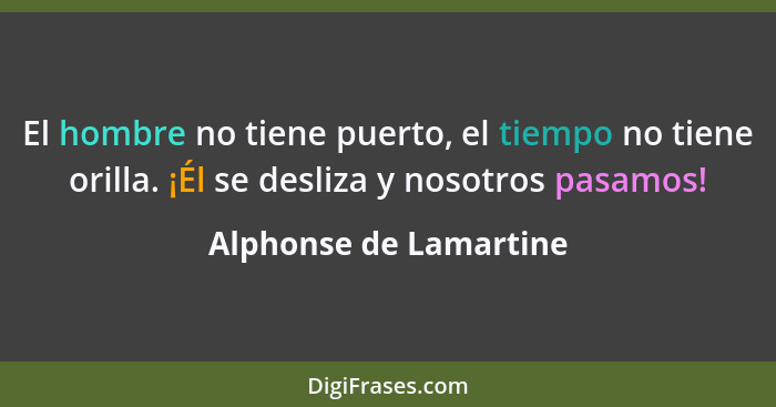 El hombre no tiene puerto, el tiempo no tiene orilla. ¡Él se desliza y nosotros pasamos!... - Alphonse de Lamartine