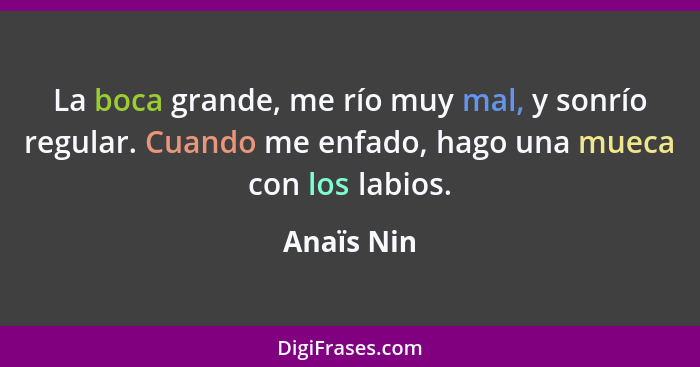 La boca grande, me río muy mal, y sonrío regular. Cuando me enfado, hago una mueca con los labios.... - Anaïs Nin