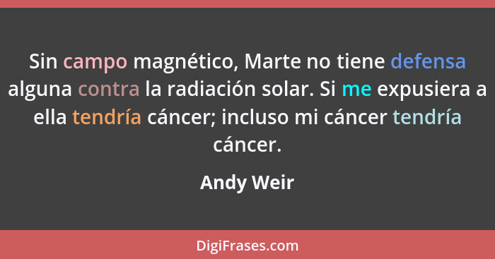 Sin campo magnético, Marte no tiene defensa alguna contra la radiación solar. Si me expusiera a ella tendría cáncer; incluso mi cáncer ten... - Andy Weir