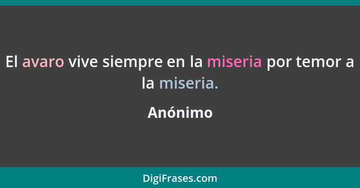 El avaro vive siempre en la miseria por temor a la miseria.... - Anónimo