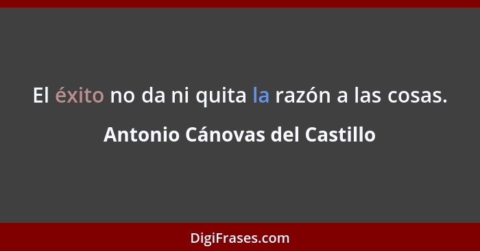 El éxito no da ni quita la razón a las cosas.... - Antonio Cánovas del Castillo