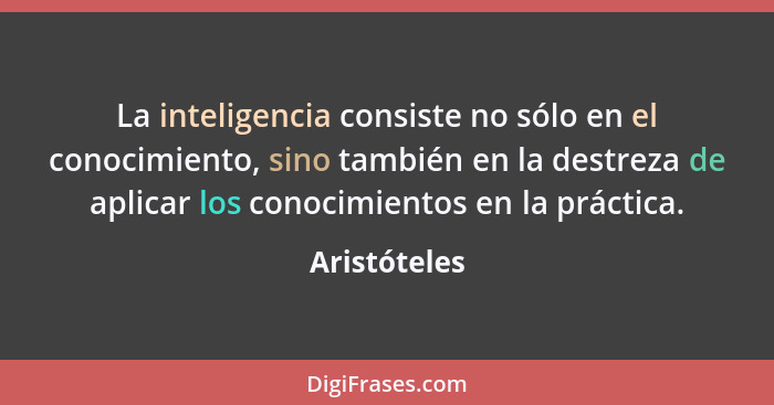 La inteligencia consiste no sólo en el conocimiento, sino también en la destreza de aplicar los conocimientos en la práctica.... - Aristóteles