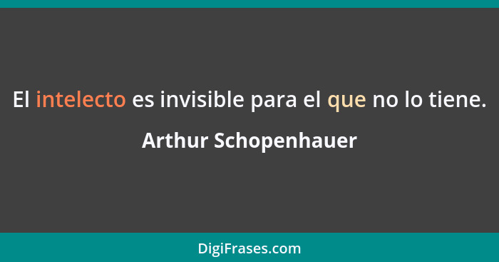 El intelecto es invisible para el que no lo tiene.... - Arthur Schopenhauer