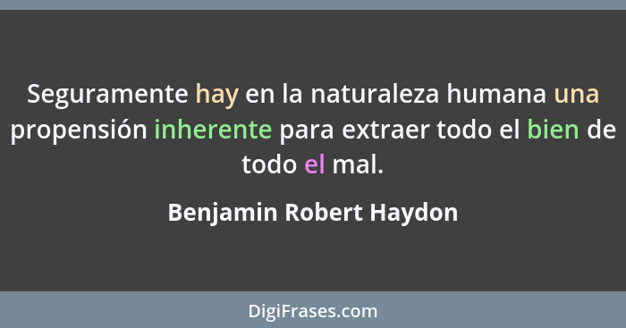 Seguramente hay en la naturaleza humana una propensión inherente para extraer todo el bien de todo el mal.... - Benjamin Robert Haydon