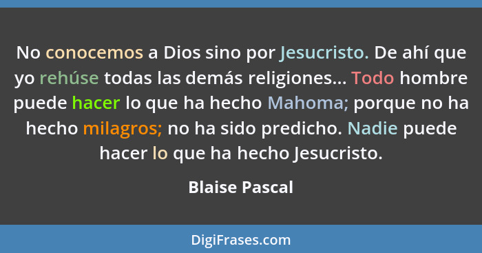 No conocemos a Dios sino por Jesucristo. De ahí que yo rehúse todas las demás religiones... Todo hombre puede hacer lo que ha hecho Ma... - Blaise Pascal