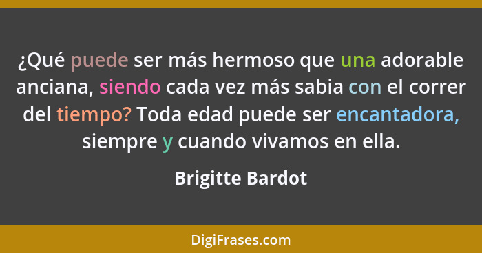 ¿Qué puede ser más hermoso que una adorable anciana, siendo cada vez más sabia con el correr del tiempo? Toda edad puede ser encanta... - Brigitte Bardot