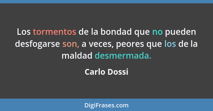 Los tormentos de la bondad que no pueden desfogarse son, a veces, peores que los de la maldad desmermada.... - Carlo Dossi