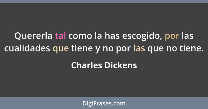 Quererla tal como la has escogido, por las cualidades que tiene y no por las que no tiene.... - Charles Dickens