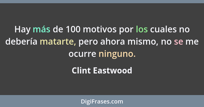 Hay más de 100 motivos por los cuales no debería matarte, pero ahora mismo, no se me ocurre ninguno.... - Clint Eastwood