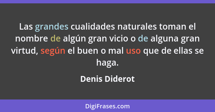 Las grandes cualidades naturales toman el nombre de algún gran vicio o de alguna gran virtud, según el buen o mal uso que de ellas se... - Denis Diderot