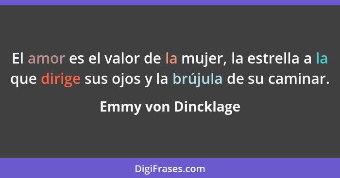 El amor es el valor de la mujer, la estrella a la que dirige sus ojos y la brújula de su caminar.... - Emmy von Dincklage