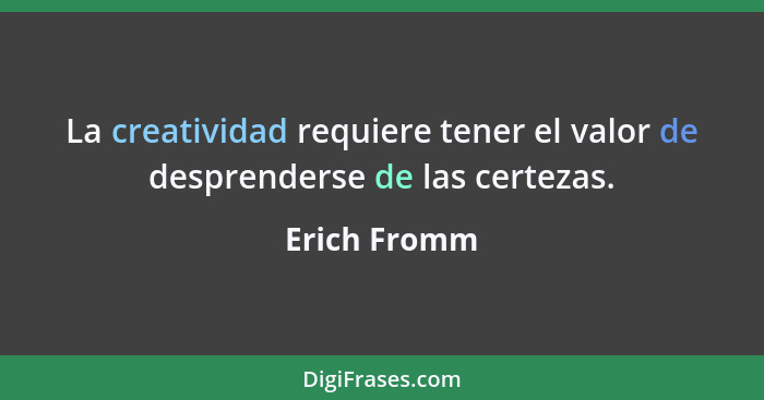 La creatividad requiere tener el valor de desprenderse de las certezas.... - Erich Fromm