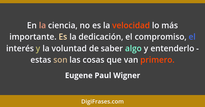 En la ciencia, no es la velocidad lo más importante. Es la dedicación, el compromiso, el interés y la voluntad de saber algo y en... - Eugene Paul Wigner