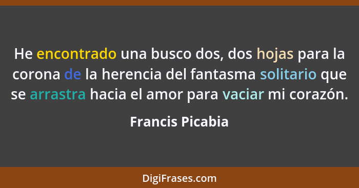 He encontrado una busco dos, dos hojas para la corona de la herencia del fantasma solitario que se arrastra hacia el amor para vacia... - Francis Picabia