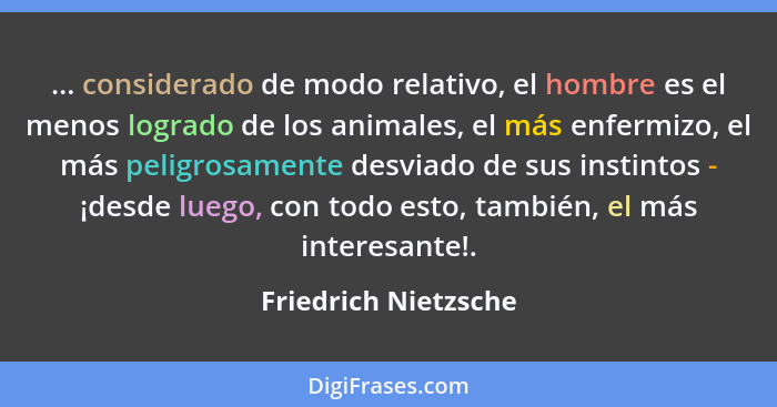 ... considerado de modo relativo, el hombre es el menos logrado de los animales, el más enfermizo, el más peligrosamente desviad... - Friedrich Nietzsche