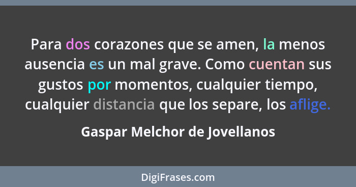 Para dos corazones que se amen, la menos ausencia es un mal grave. Como cuentan sus gustos por momentos, cualquier tiem... - Gaspar Melchor de Jovellanos