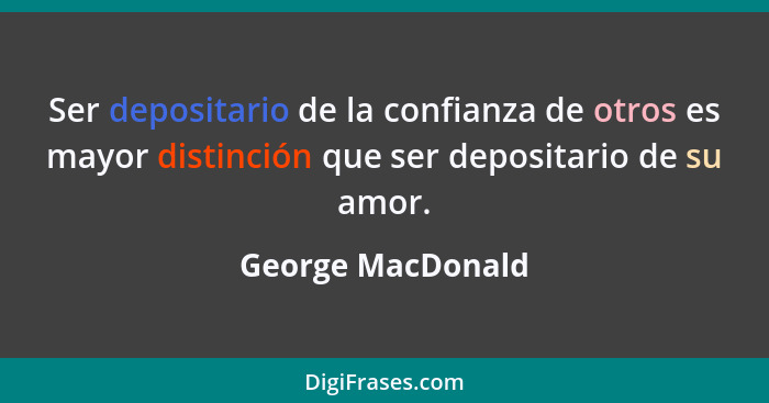 Ser depositario de la confianza de otros es mayor distinción que ser depositario de su amor.... - George MacDonald