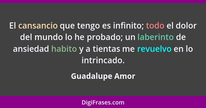 El cansancio que tengo es infinito; todo el dolor del mundo lo he probado; un laberinto de ansiedad habito y a tientas me revuelvo en... - Guadalupe Amor