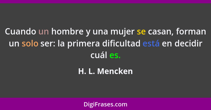 Cuando un hombre y una mujer se casan, forman un solo ser: la primera dificultad está en decidir cuál es.... - H. L. Mencken