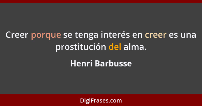 Creer porque se tenga interés en creer es una prostitución del alma.... - Henri Barbusse