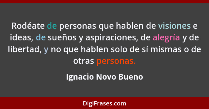 Rodéate de personas que hablen de visiones e ideas, de sueños y aspiraciones, de alegría y de libertad, y no que hablen solo de s... - Ignacio Novo Bueno