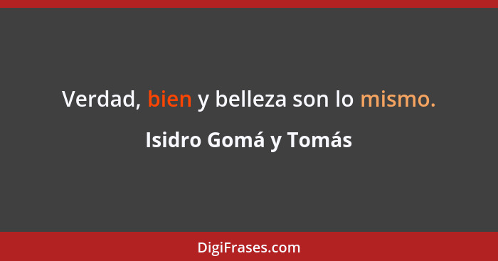 Verdad, bien y belleza son lo mismo.... - Isidro Gomá y Tomás