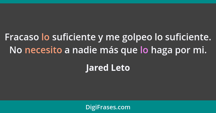 Fracaso lo suficiente y me golpeo lo suficiente. No necesito a nadie más que lo haga por mi.... - Jared Leto