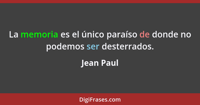 La memoria es el único paraíso de donde no podemos ser desterrados.... - Jean Paul