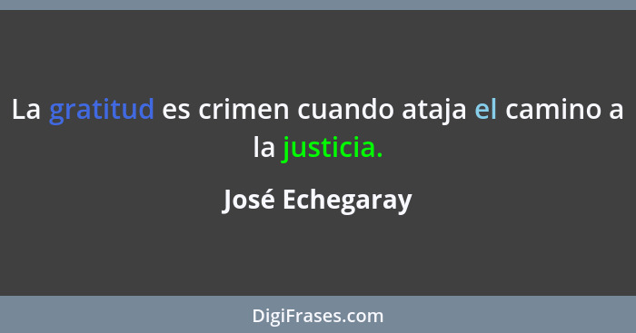 La gratitud es crimen cuando ataja el camino a la justicia.... - José Echegaray
