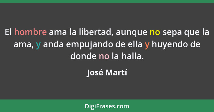 El hombre ama la libertad, aunque no sepa que la ama, y anda empujando de ella y huyendo de donde no la halla.... - José Martí