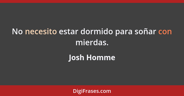 No necesito estar dormido para soñar con mierdas.... - Josh Homme