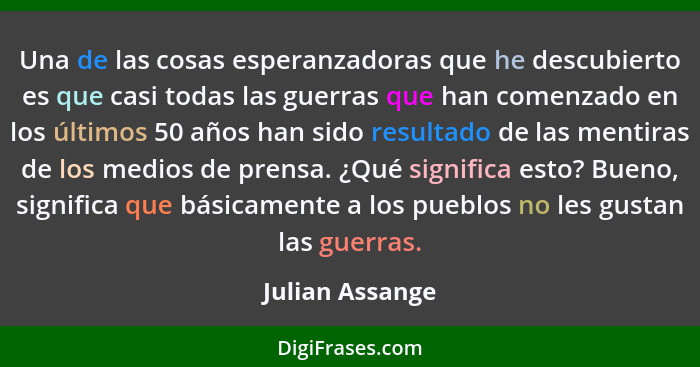 Una de las cosas esperanzadoras que he descubierto es que casi todas las guerras que han comenzado en los últimos 50 años han sido re... - Julian Assange