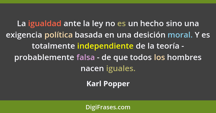 La igualdad ante la ley no es un hecho sino una exigencia política basada en una desición moral. Y es totalmente independiente de la teo... - Karl Popper