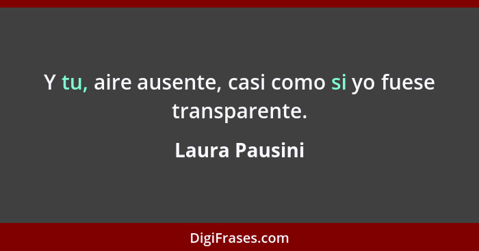 Y tu, aire ausente, casi como si yo fuese transparente.... - Laura Pausini