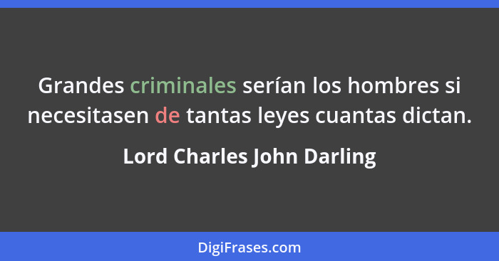 Grandes criminales serían los hombres si necesitasen de tantas leyes cuantas dictan.... - Lord Charles John Darling