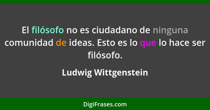 El filósofo no es ciudadano de ninguna comunidad de ideas. Esto es lo que lo hace ser filósofo.... - Ludwig Wittgenstein