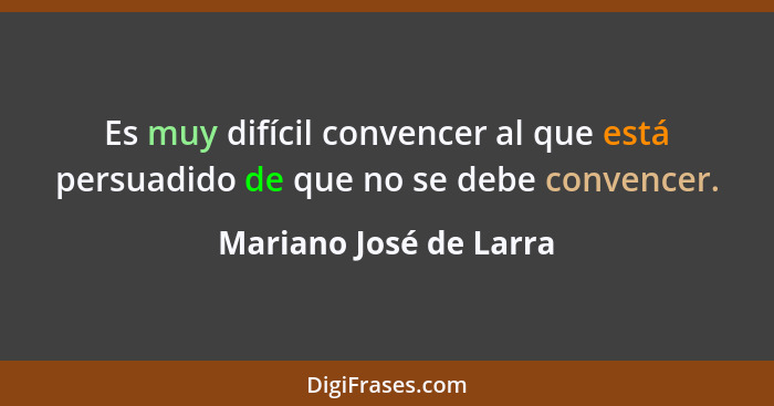 Es muy difícil convencer al que está persuadido de que no se debe convencer.... - Mariano José de Larra