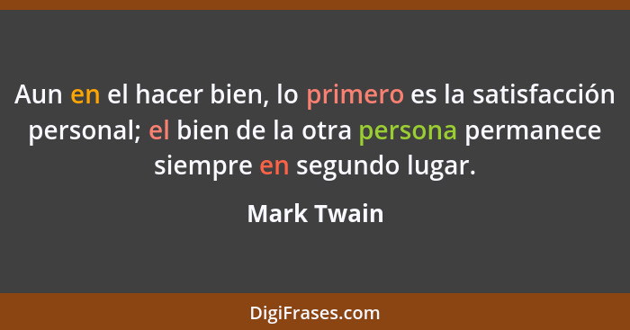 Aun en el hacer bien, lo primero es la satisfacción personal; el bien de la otra persona permanece siempre en segundo lugar.... - Mark Twain
