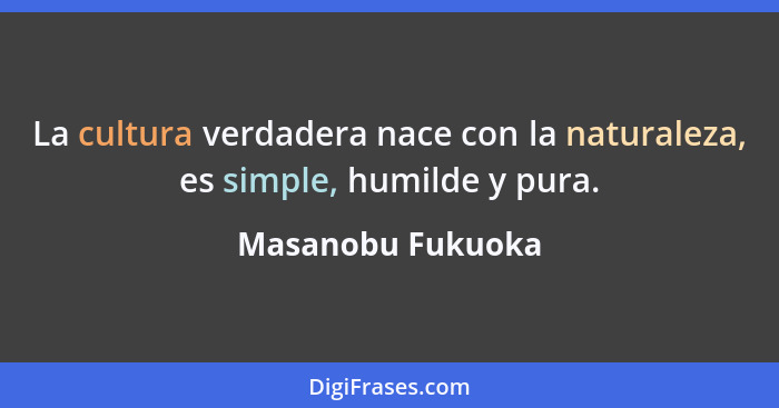 La cultura verdadera nace con la naturaleza, es simple, humilde y pura.... - Masanobu Fukuoka